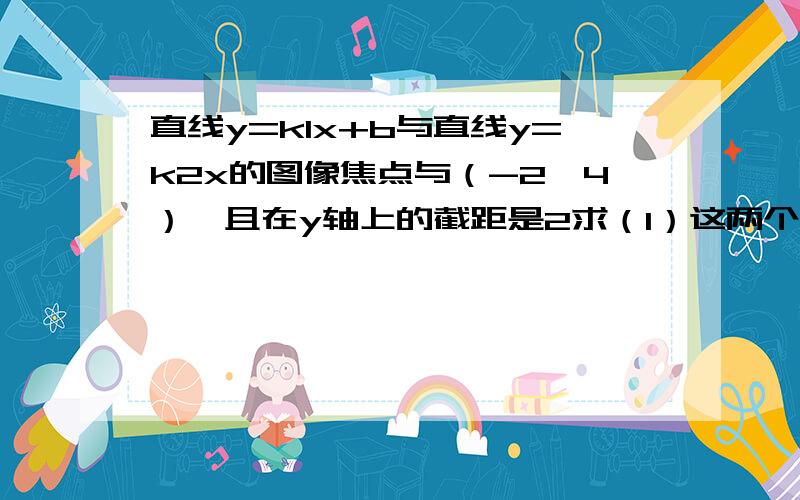 直线y=k1x+b与直线y=k2x的图像焦点与（-2,4）,且在y轴上的截距是2求（1）这两个函数关系式 （2)这两条直线与x轴所围成的三角形的面积