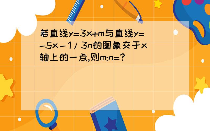 若直线y=3x+m与直线y=-5x－1/3n的图象交于x轴上的一点,则m:n=?