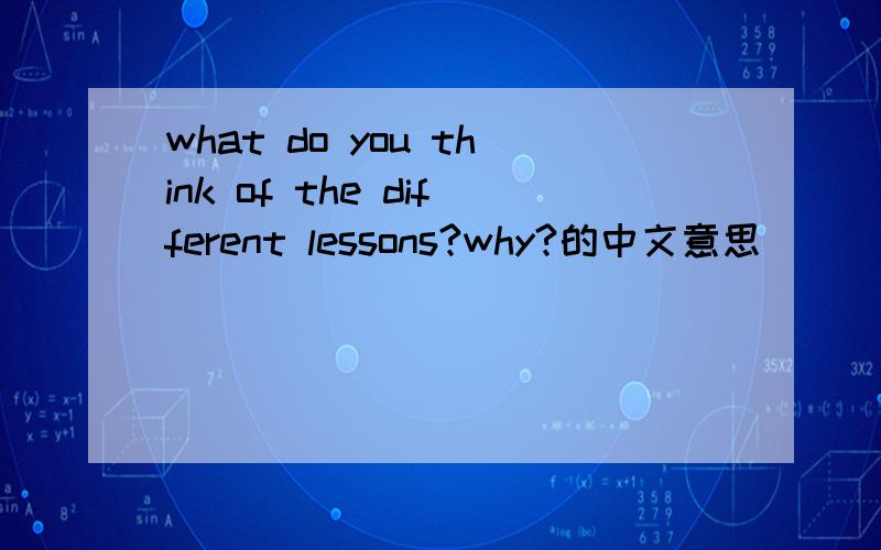 what do you think of the different lessons?why?的中文意思