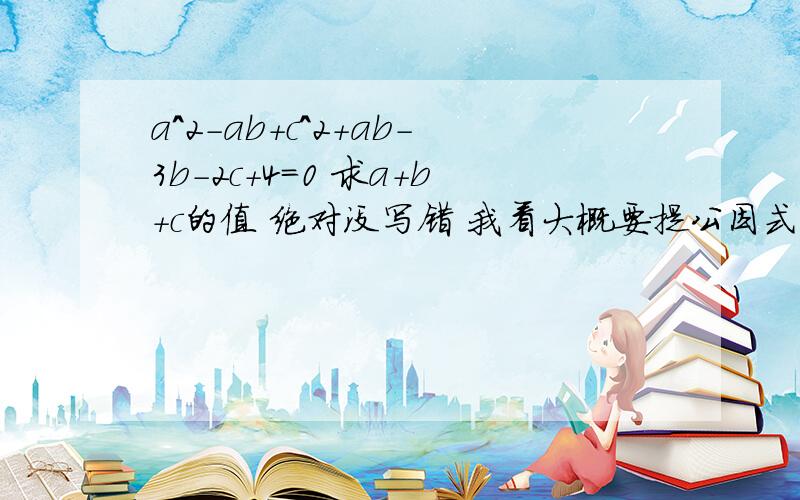 a^2-ab+c^2+ab-3b-2c+4=0 求a+b+c的值 绝对没写错 我看大概要提公因式 题目不要看错 没b^2