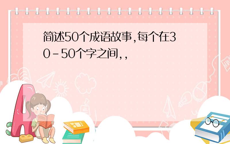 简述50个成语故事,每个在30-50个字之间,,