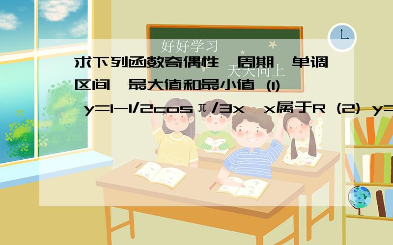 求下列函数奇偶性、周期、单调区间、最大值和最小值 (1) y=1-1/2cosπ/3x,x属于R (2) y=3sin(2x+π/4),x属于R要求详细过程