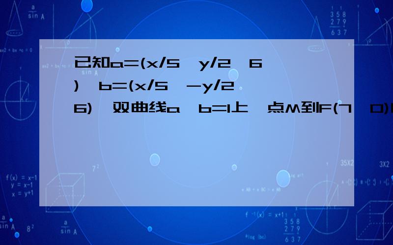 已知a=(x/5,y/2√6),b=(x/5,-y/2√6),双曲线a*b=1上一点M到F(7,0)的距离为11,N是MF的中点,O为坐标原点,则ON=?（题目中a,b为向量）双曲线方程：X^2/25-Y^2/24=1