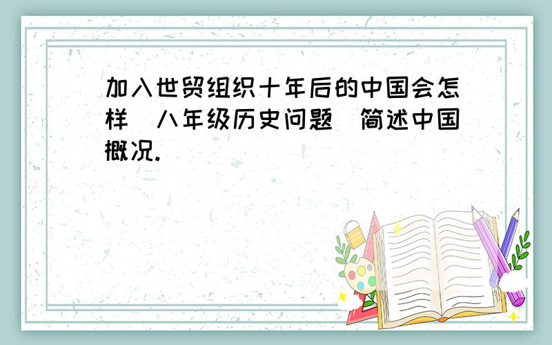 加入世贸组织十年后的中国会怎样(八年级历史问题)简述中国概况.