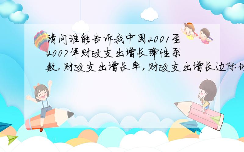 请问谁能告诉我中国2001至2007年财政支出增长弹性系数,财政支出增长率,财政支出增长边际倾向拜托了各位