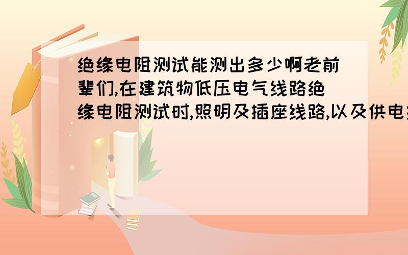 绝缘电阻测试能测出多少啊老前辈们,在建筑物低压电气线路绝缘电阻测试时,照明及插座线路,以及供电线路一般能测出多少啊,额定电压是380/220V的,用的是ZC-7 500V的绝缘电阻测试摇表