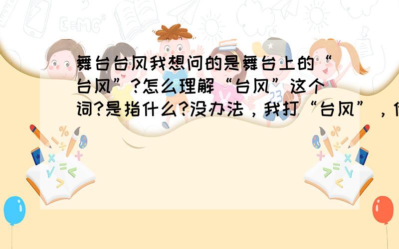 舞台台风我想问的是舞台上的“台风”?怎么理解“台风”这个词?是指什么?没办法，我打“台风”，他就只给我选地球科学~