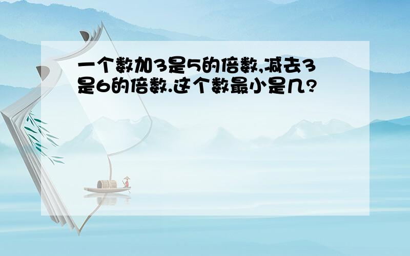 一个数加3是5的倍数,减去3是6的倍数.这个数最小是几?