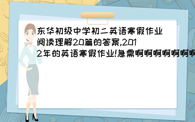 东华初级中学初二英语寒假作业阅读理解20篇的答案,2012年的英语寒假作业!急需啊啊啊啊啊啊啊啊啊啊啊啊啊