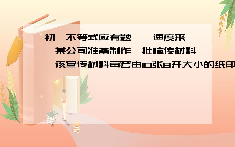 初一不等式应有题``速度来``某公司准备制作一批喧传材料,该宣传材料每套由10张8开大小的纸印刷制而成,其中4张为彩页,6张黑白页.印刷总费用由制板费和印刷费两部分组成,制版费与印刷费