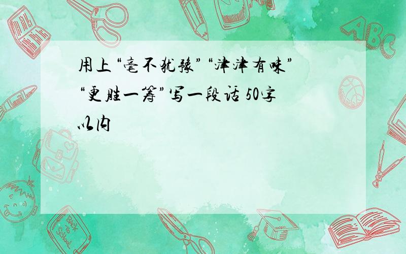 用上“毫不犹豫”“津津有味”“更胜一筹”写一段话 50字以内
