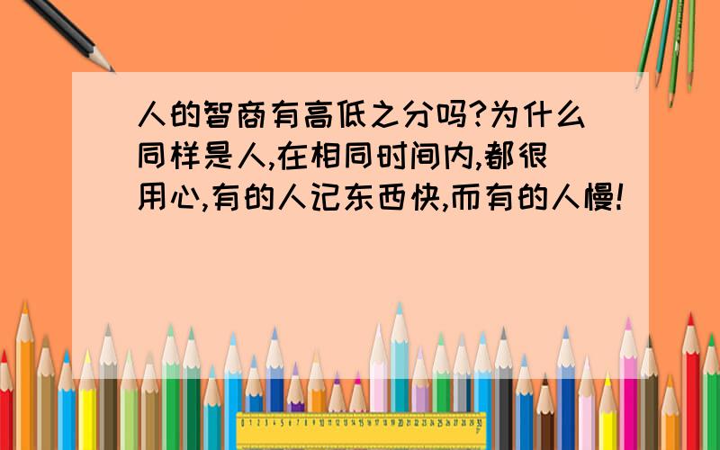 人的智商有高低之分吗?为什么同样是人,在相同时间内,都很用心,有的人记东西快,而有的人慢!