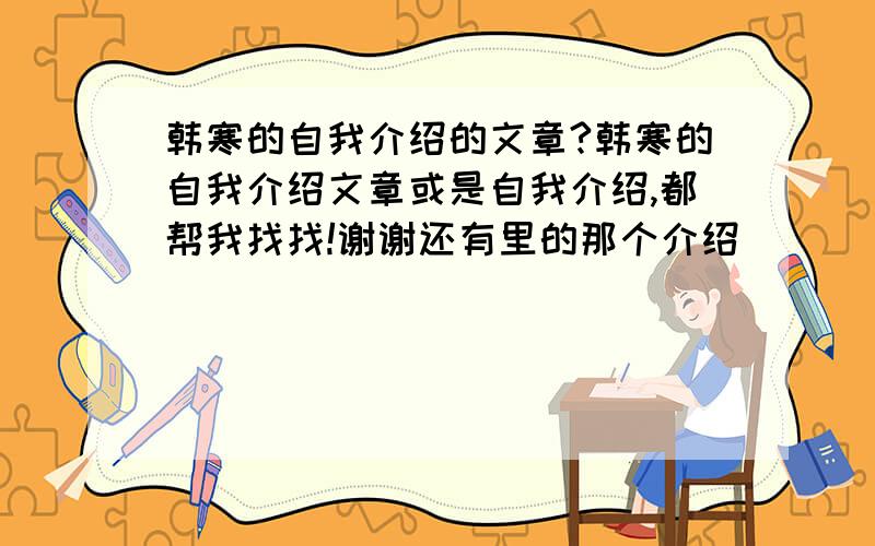 韩寒的自我介绍的文章?韩寒的自我介绍文章或是自我介绍,都帮我找找!谢谢还有里的那个介绍