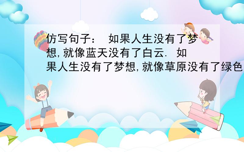 仿写句子： 如果人生没有了梦想,就像蓝天没有了白云. 如果人生没有了梦想,就像草原没有了绿色