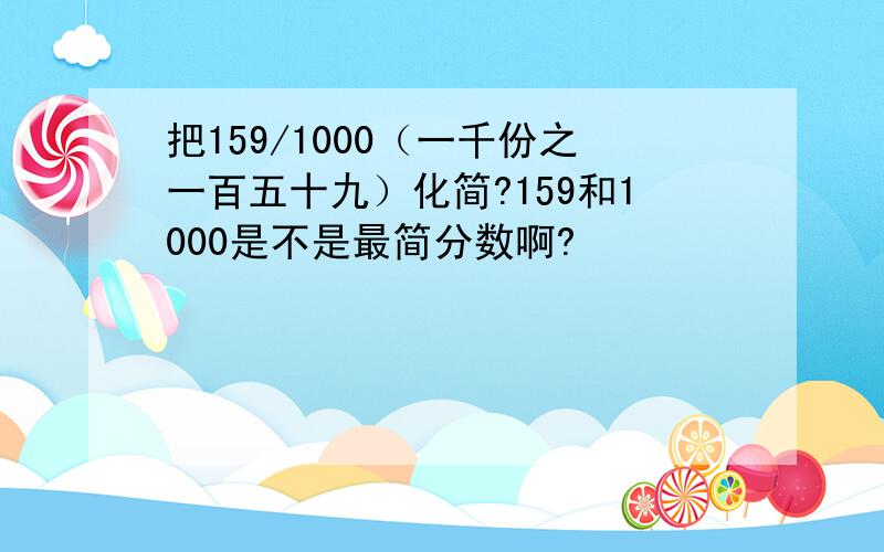 把159/1000（一千份之一百五十九）化简?159和1000是不是最简分数啊?