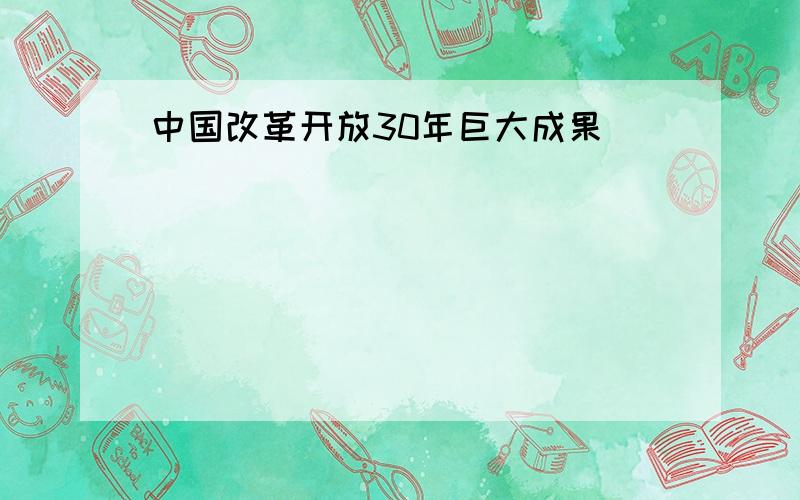 中国改革开放30年巨大成果