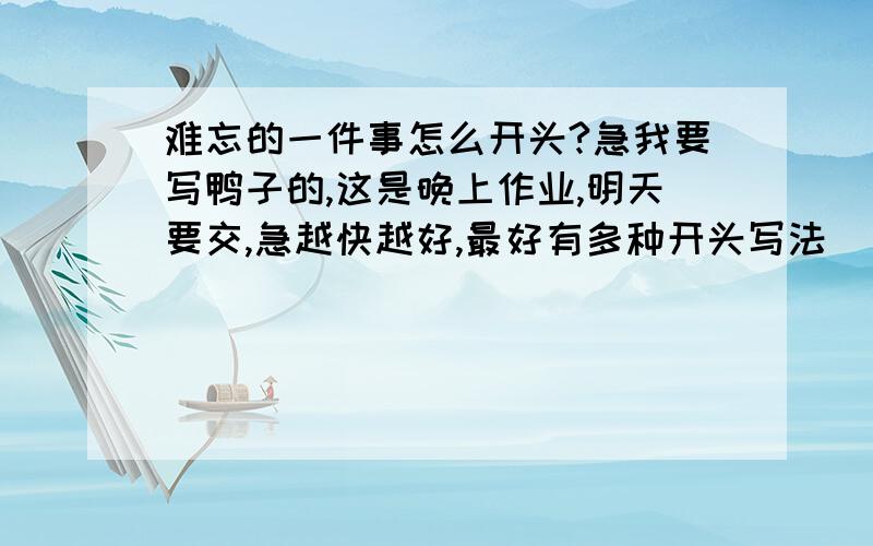 难忘的一件事怎么开头?急我要写鸭子的,这是晚上作业,明天要交,急越快越好,最好有多种开头写法