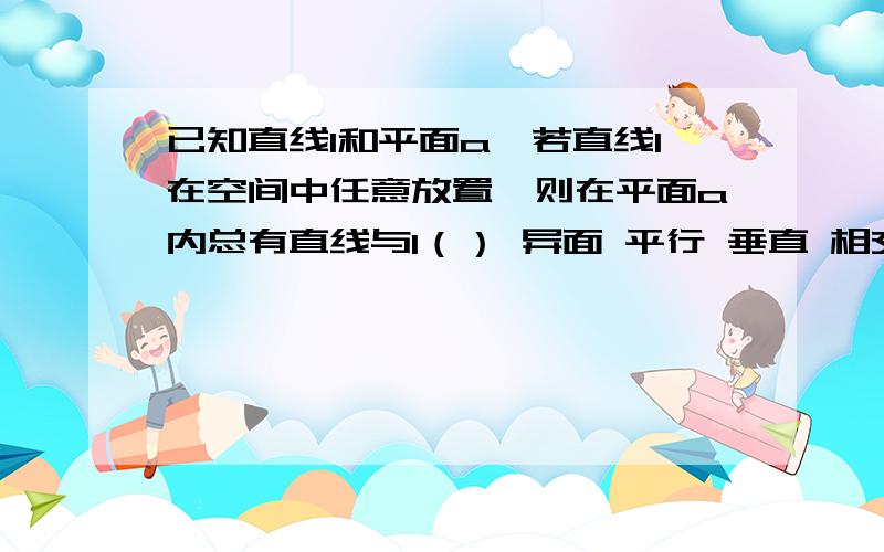 已知直线l和平面a,若直线l在空间中任意放置,则在平面a内总有直线与l（） 异面 平行 垂直 相交为什么是垂直?