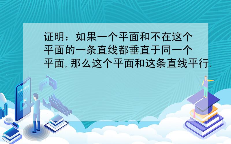 证明：如果一个平面和不在这个平面的一条直线都垂直于同一个平面,那么这个平面和这条直线平行.