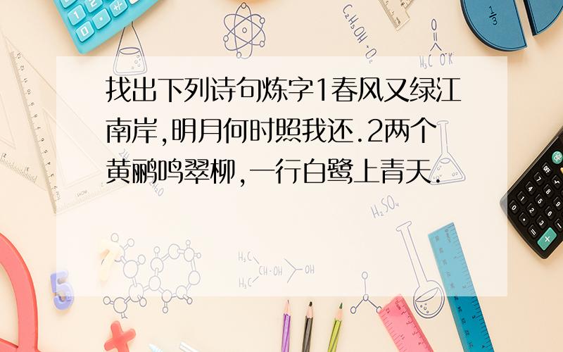 找出下列诗句炼字1春风又绿江南岸,明月何时照我还.2两个黄鹂鸣翠柳,一行白鹭上青天.