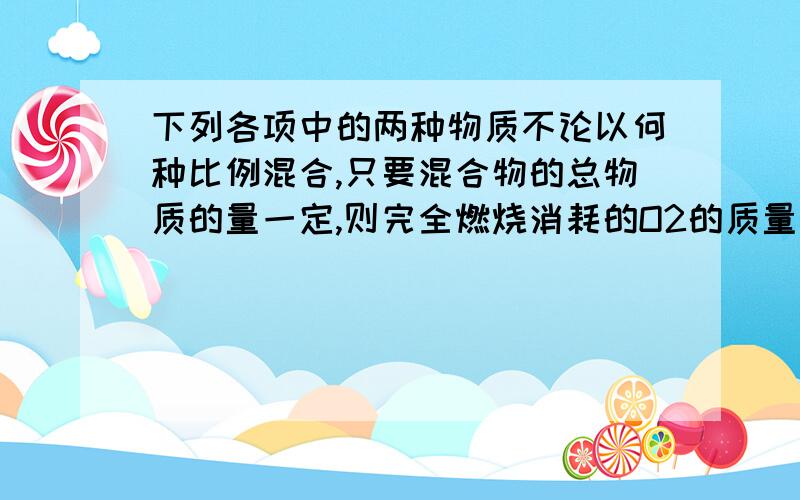 下列各项中的两种物质不论以何种比例混合,只要混合物的总物质的量一定,则完全燃烧消耗的O2的质量保持不变的是（ ）A C3H6 C4H6O2B C2H6 C2H6OC C2H2 C6H6D C3H6O C3H8O2答案给了个A,这种题我第一次见,