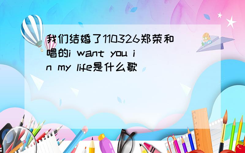 我们结婚了110326郑荣和唱的i want you in my life是什么歌