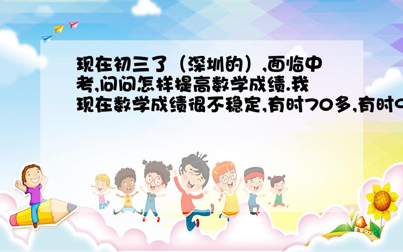 现在初三了（深圳的）,面临中考,问问怎样提高数学成绩.我现在数学成绩很不稳定,有时70多,有时90多.不要跟我说神马提高兴趣神马神马,我要的是方法- -我想提高到97以上.那些比较综合的题