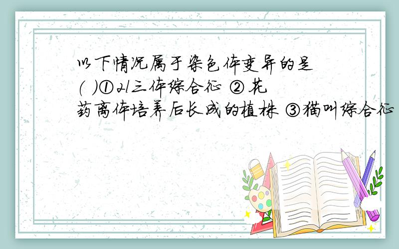 以下情况属于染色体变异的是 ( )①2l三体综合征 ②花药离体培养后长成的植株 ③猫叫综合征 ④镰刀型细胞贫血症 ⑤三倍体无子西瓜A．①②③ B．①②③⑤ C．①②⑤ D．②③④⑤