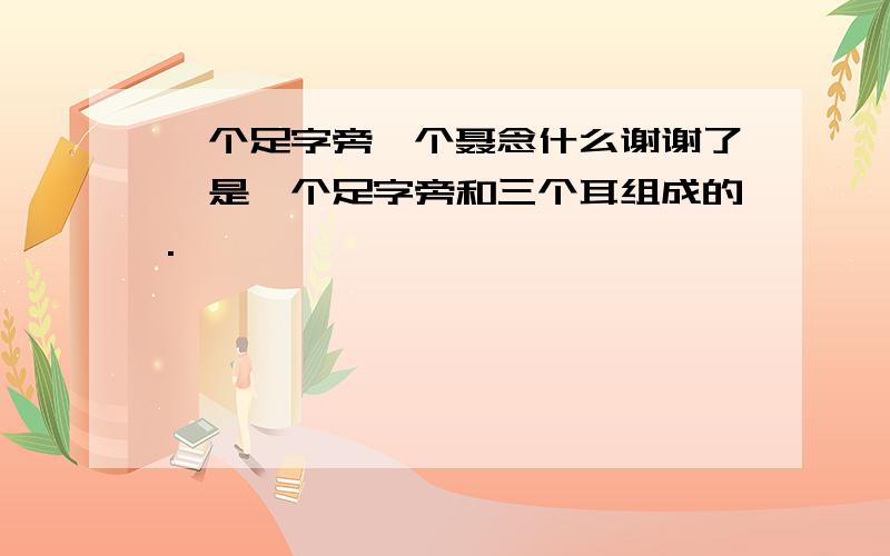 一个足字旁一个聂念什么谢谢了,是一个足字旁和三个耳组成的.