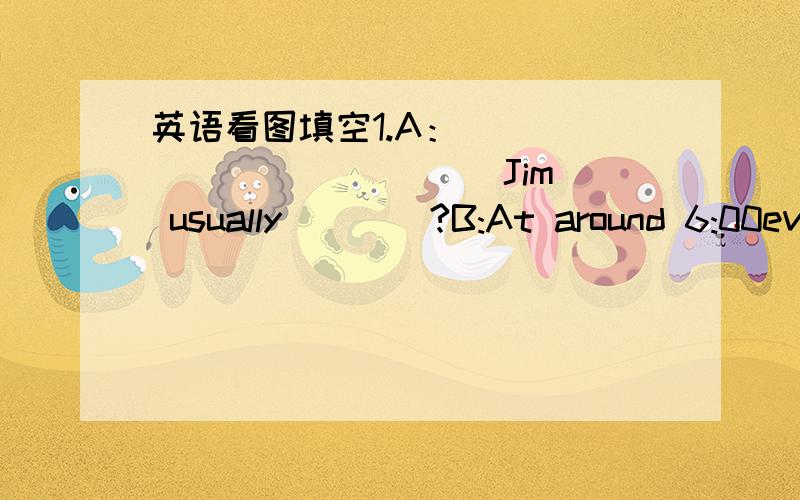 英语看图填空1.A：____ ____ ____ Jim usually____?B:At around 6:00every morning.【图：一个男生在跑步】2.A:____ ____ hamburgers do you ____ ___ breakfast?B:Only one.3.A:____ ___ she like singing?B:A lot.She ___ every weekend.【图：