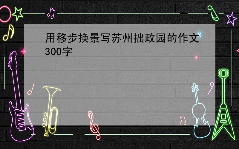 用移步换景写苏州拙政园的作文300字