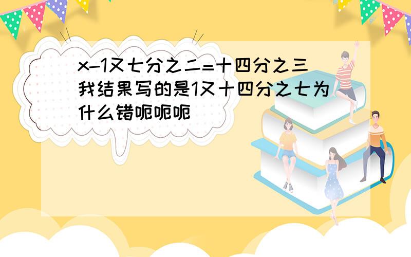 x-1又七分之二=十四分之三我结果写的是1又十四分之七为什么错呃呃呃