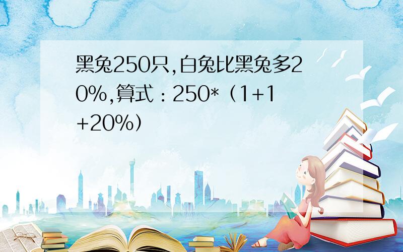 黑兔250只,白兔比黑兔多20%,算式：250*（1+1+20%）