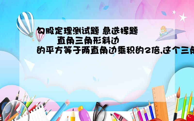 勾股定理测试题 急选择题         直角三角形斜边的平方等于两直角边乘积的2倍,这个三角形有一个锐角是 （  ）   A.15度      B.30度       C.60度      D.45度 应该选哪个 ..为什么