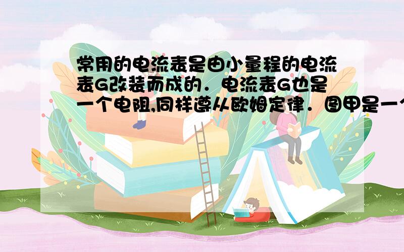 常用的电流表是由小量程的电流表G改装而成的．电流表G也是一个电阻,同样遵从欧姆定律．图甲是一个量程为0～6mA的电流表G,当有电流通过时,电流可以从刻度盘上读出,这时G的两接线柱之间