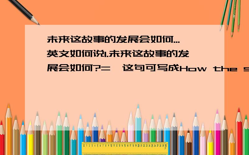 未来这故事的发展会如何...英文如何说1.未来这故事的发展会如何?=>这句可写成How the story will 2我很好奇未来故事的发展会如何I 'm curious about the development of the story 这样写可以吗?the development o