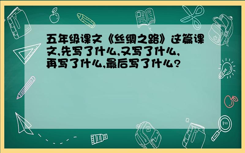 五年级课文《丝绸之路》这篇课文,先写了什么,又写了什么,再写了什么,最后写了什么?