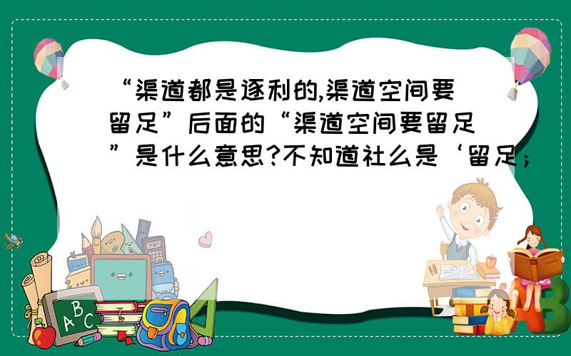 “渠道都是逐利的,渠道空间要留足”后面的“渠道空间要留足”是什么意思?不知道社么是‘留足；