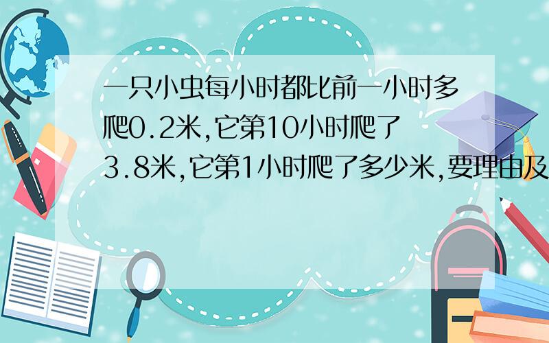 一只小虫每小时都比前一小时多爬0.2米,它第10小时爬了3.8米,它第1小时爬了多少米,要理由及算试啊