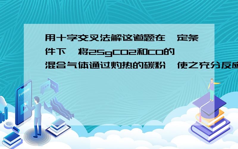 用十字交叉法解这道题在一定条件下,将25gCO2和CO的混合气体通过灼热的碳粉,使之充分反应,测知所得气体在标准状态下的体积为22.4 l,则在相同状态下原混合气体中CO2和CO的体积比为a.1∶4 b.1∶