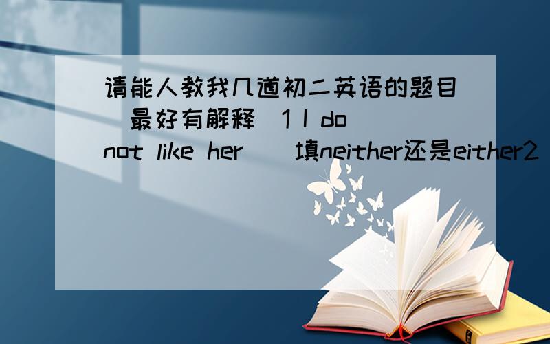 请能人教我几道初二英语的题目（最好有解释）1 I do not like her _ 填neither还是either2 I do not like _of the two shirts .Please show_A.both one B.all the other C.neither the other D.either another 3 this town has a _nunber of_A