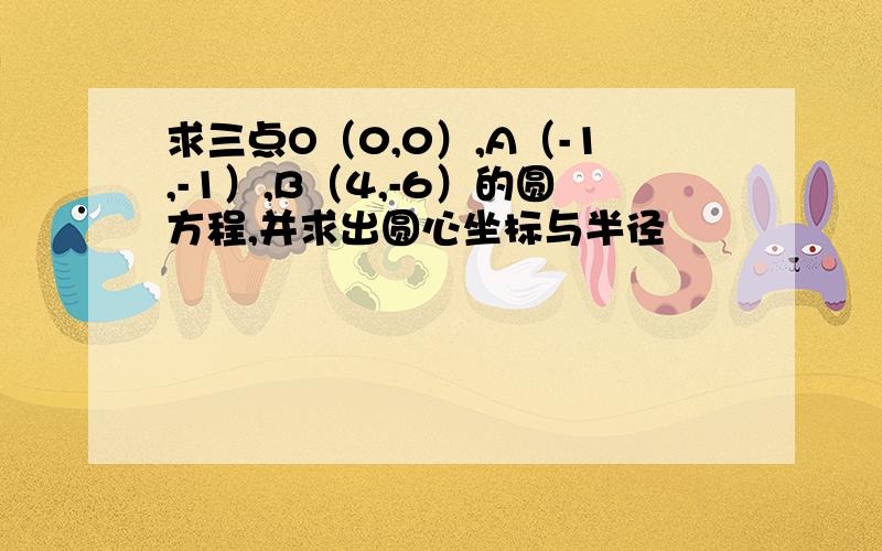 求三点O（0,0）,A（-1,-1）,B（4,-6）的圆方程,并求出圆心坐标与半径