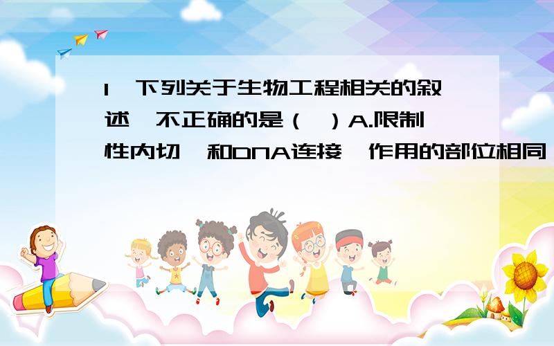 1、下列关于生物工程相关的叙述,不正确的是（ ）A.限制性内切酶和DNA连接酶作用的部位相同,但解开DNA的双螺旋结构必需用解旋酶B.病毒既可应用于基因工程,又可应用于细胞工程,还可应用于