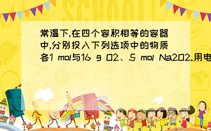 常温下,在四个容积相等的容器中,分别投入下列选项中的物质各1 mol与16 g O2、5 mol Na2O2.用电火花不断点燃,充分反应后,恢复至原温度,容器中压强最大的是A．甲醛 B．乙酸 C．乙二酸 D．乙醛