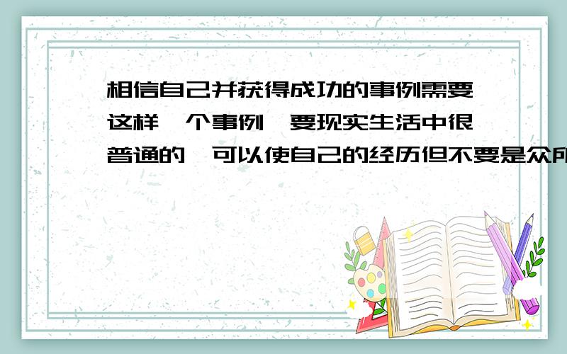 相信自己并获得成功的事例需要这样一个事例,要现实生活中很普通的,可以使自己的经历但不要是众所周知的…然后大概是这样：要相信自己的想法,相信内心真实的自己,就会有你想要的结果