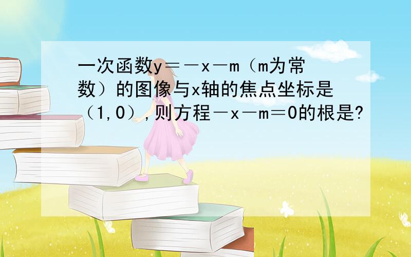 一次函数y＝－x－m（m为常数）的图像与x轴的焦点坐标是（1,0）,则方程－x－m＝0的根是?