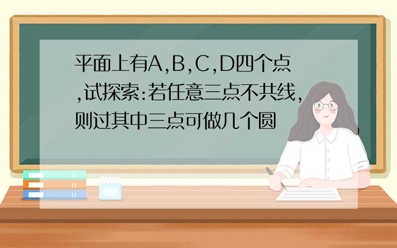 平面上有A,B,C,D四个点,试探索:若任意三点不共线,则过其中三点可做几个圆