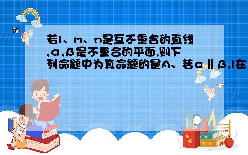 若l、m、n是互不重合的直线,α,β是不重合的平面,则下列命题中为真命题的是A、若α‖β,l在α内,n在β内,则l⊥n B、若α⊥β,l在α内,则l⊥β C、若l⊥n,m⊥n,则l⊥m D、若l⊥α,l⊥β则α⊥β为什么?（