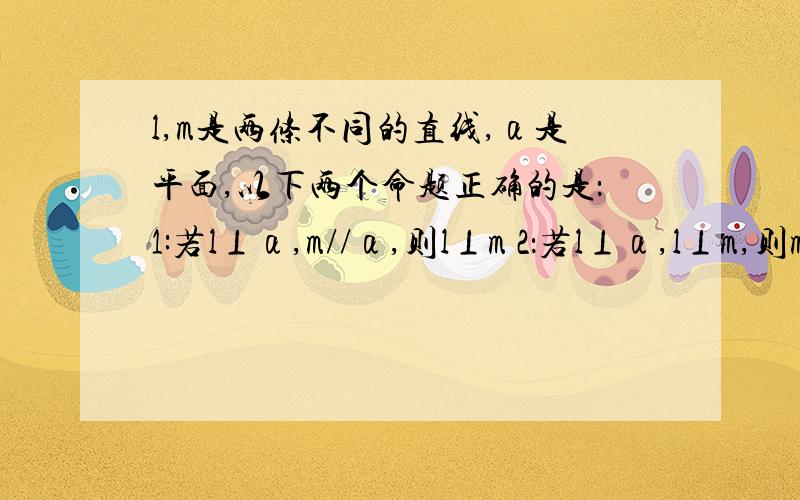 l,m是两条不同的直线,α是平面,以下两个命题正确的是：1:若l⊥α,m//α,则l⊥m 2：若l⊥α,l⊥m,则m//α