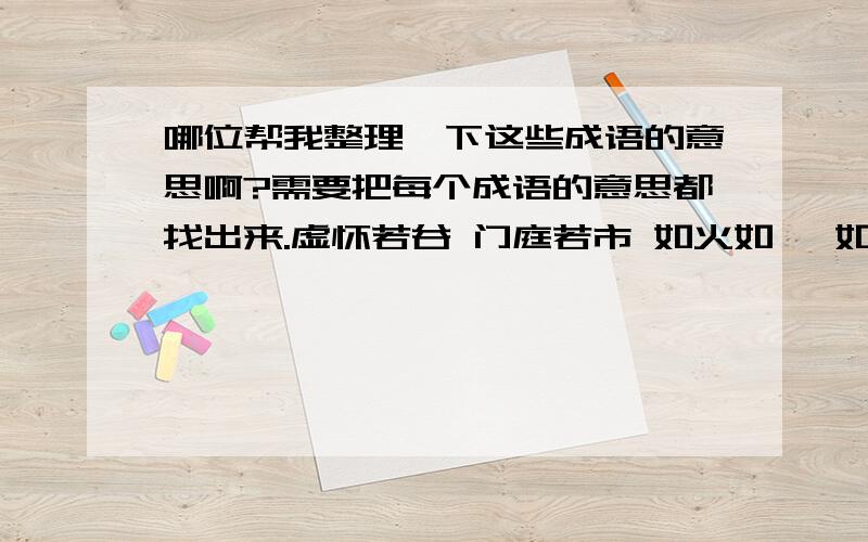 哪位帮我整理一下这些成语的意思啊?需要把每个成语的意思都找出来.虚怀若谷 门庭若市 如火如荼 如饥似渴 味同嚼蜡 寿比南山 归心似箭 如鱼得水 如虎添翼 冷若冰霜 b暗喻 ：车水马龙 有